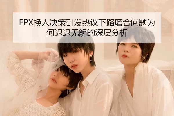 FPX换人决策引发热议下路磨合问题为何迟迟无解的深层分析