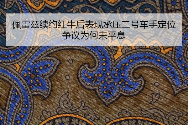 佩雷兹续约红牛后表现承压二号车手定位争议为何未平息