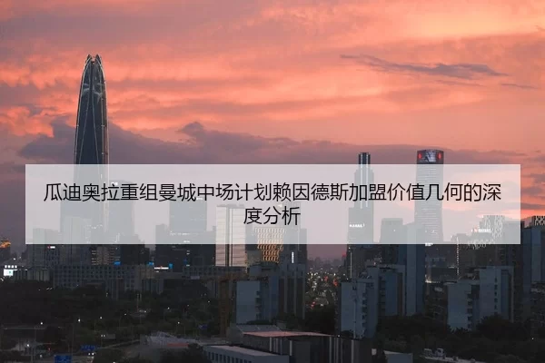 瓜迪奥拉重组曼城中场计划赖因德斯加盟价值几何的深度分析