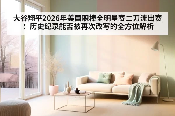 大谷翔平2026年美国职棒全明星赛二刀流出赛：历史纪录能否被再次改写的全方位解析