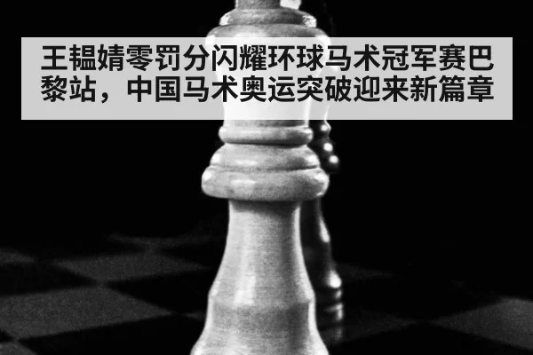 王韫婧零罚分闪耀环球马术冠军赛巴黎站，中国马术奥运突破迎来新篇章