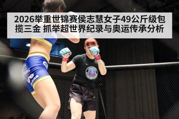 2026举重世锦赛侯志慧女子49公斤级包揽三金 抓举超世界纪录与奥运传承分析