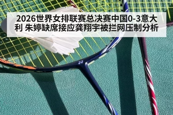 2026世界女排联赛总决赛中国0-3意大利 朱婷缺席接应龚翔宇被拦网压制分析