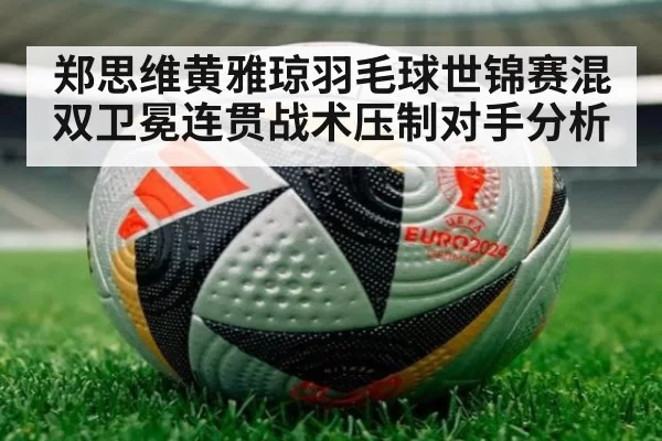 郑思维黄雅琼羽毛球世锦赛混双卫冕连贯战术压制对手分析