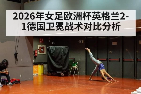 2026年女足欧洲杯英格兰2-1德国卫冕战术对比分析