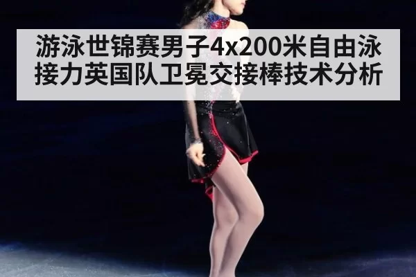 游泳世锦赛男子4x200米自由泳接力英国队卫冕交接棒技术分析