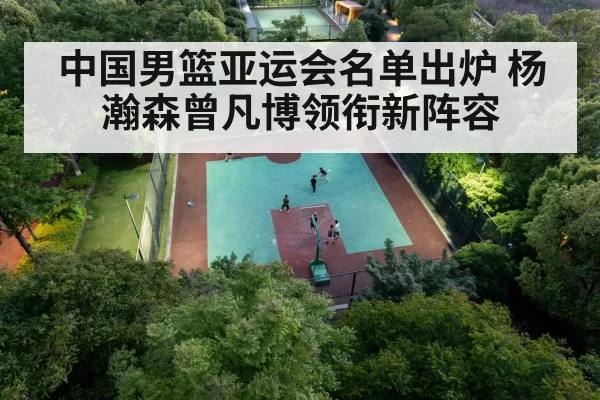 中国男篮亚运会名单出炉 杨瀚森曾凡博领衔新阵容