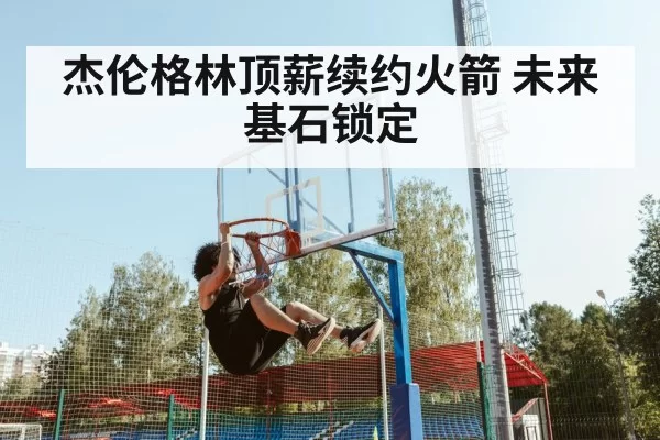 杰伦格林顶薪续约火箭 未来基石锁定