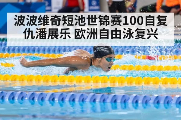 波波维奇短池世锦赛100自复仇潘展乐 欧洲自由泳复兴