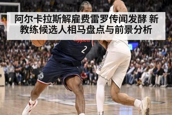 阿尔卡拉斯解雇费雷罗传闻发酵 新教练候选人相马盘点与前景分析