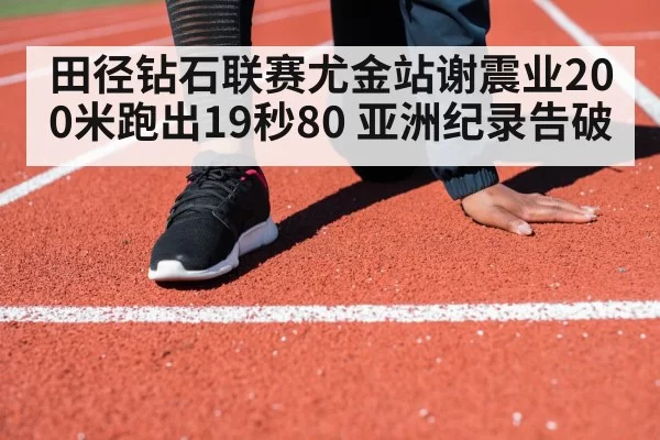 田径钻石联赛尤金站谢震业200米跑出19秒80 亚洲纪录告破