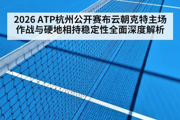 2026 ATP杭州公开赛布云朝克特主场作战与硬地相持稳定性全面深度解析